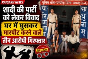 Raigarh News: शादी की पार्टी को लेकर विवाद, घर में घुसकर महिलाओं एवं युवतियों से की मारपीट, तीन आरोपी गिरफ्तार