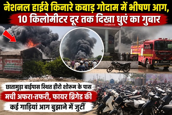 नेशनल हाईवे किनारे छातामुड़ा बाईपास स्थित कबाड़ गोदाम में भीषण आग, 10 किलोमीटर दूर तक दिखा धुएं का गुबार