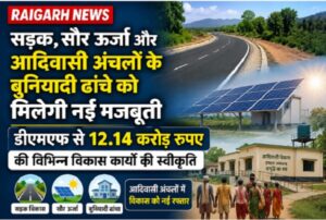 Raigarh News: सड़क, सौर ऊर्जा और आदिवासी अंचलों के बुनियादी ढांचे को मिलेगी नई मजबूती, डीएमएफ से 12.14 करोड़ रुपए की विभिन्न विकास कार्यों की स्वीकृति