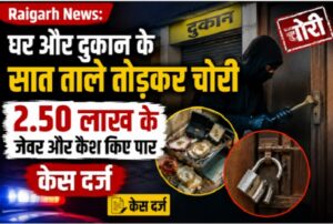Raigarh News: घर और दुकान के सात ताले तोड़कर चोरी, 2.50 लाख के जेवर और कैश किए पार, केस दर्ज