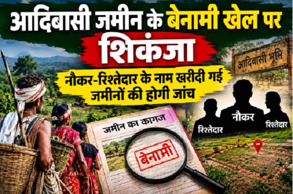 आदिवासी जमीन के बेनामी खेल पर शिकंजा, नौकर-रिश्तेदार के नाम खरीदी गई जमीनों की होगी जांच